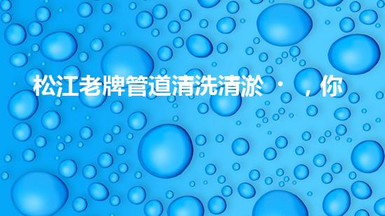 松江老牌管道清洗清淤，你知道其中的秘密嗎？